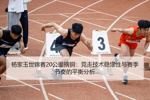 杨家玉世锦赛20公里摘铜：竞走技术稳定性与赛季节奏的平衡分析